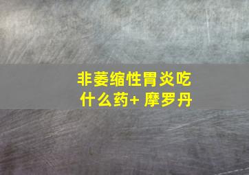 非萎缩性胃炎吃什么药+ 摩罗丹